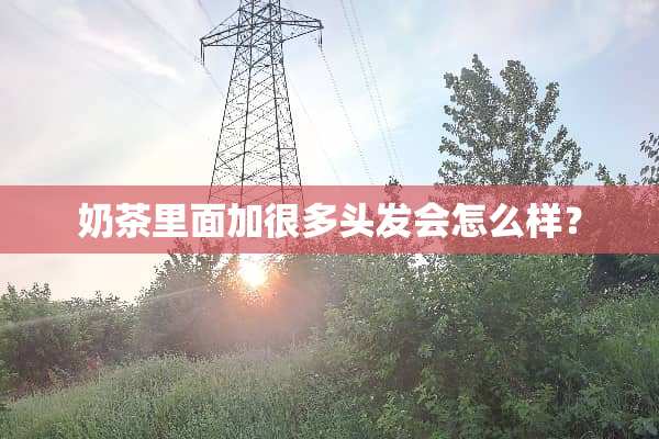 奶茶里面加很多头发会怎么样？