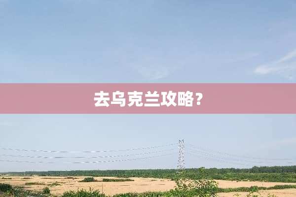 去乌克兰攻略？