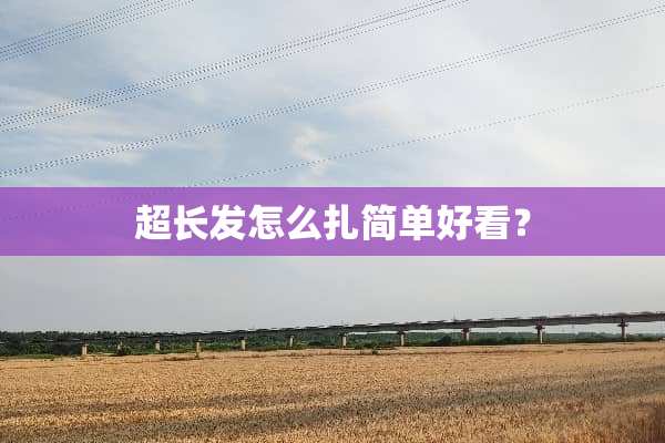超长发怎么扎简单好看？