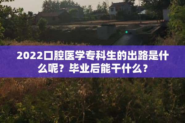 2022口腔医学专科生的出路是什么呢？毕业后能干什么？
