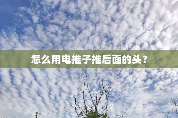 怎么用电推子推后面的头？