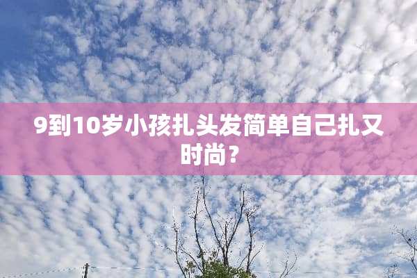 9到10岁小孩扎头发简单自己扎又时尚？