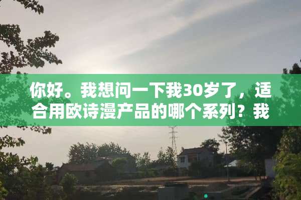 你好。我想问一下我30岁了，适合用欧诗漫产品的哪个系列？我是混合型皮肤的？