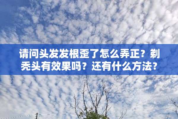 请问头发发根歪了怎么弄正？剃秃头有效果吗？还有什么方法？