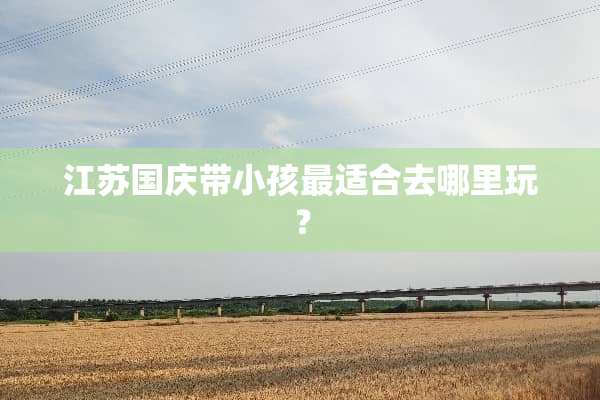 江苏国庆带小孩最适合去哪里玩？