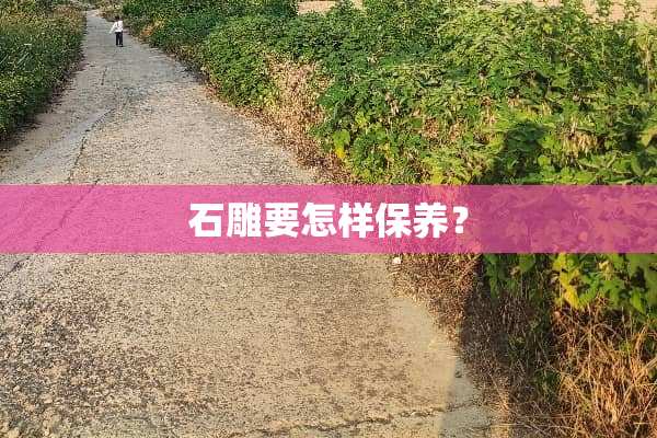 石雕要怎样保养？
