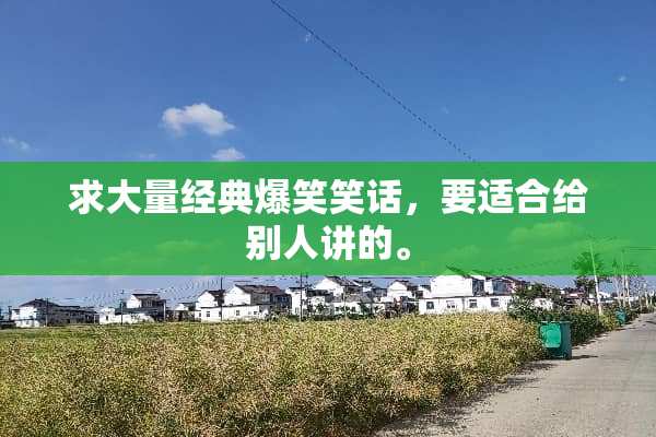 求大量经典爆笑笑话，要适合给别人讲的。