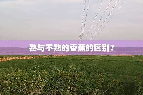 熟与不熟的香蕉的区别？