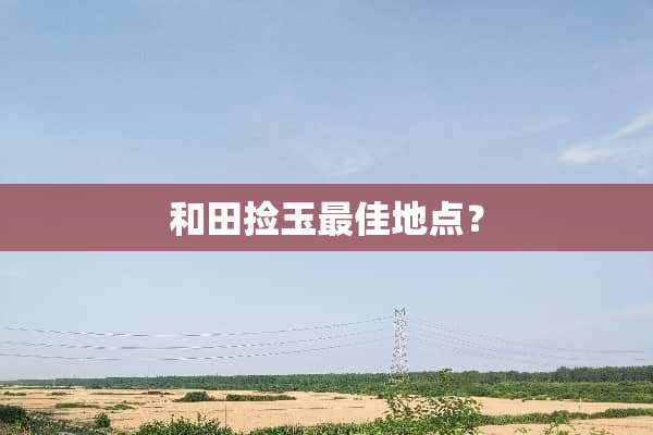 和田捡玉最佳地点？