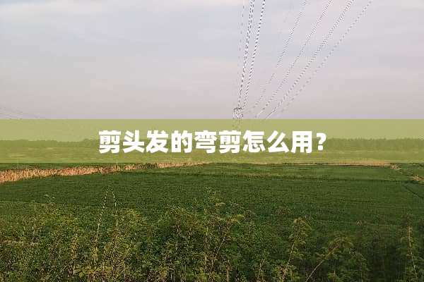 剪头发的弯剪怎么用？