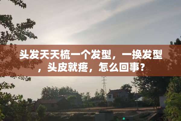 头发天天梳一个发型，一换发型，头皮就疼，怎么回事？