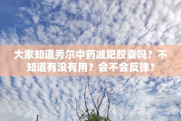 大家知道秀尔中药减肥胶囊吗？不知道有没有用？会不会反弹？