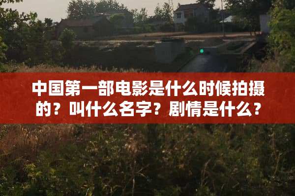 中国第一部电影是什么时候拍摄的？叫什么名字？剧情是什么？