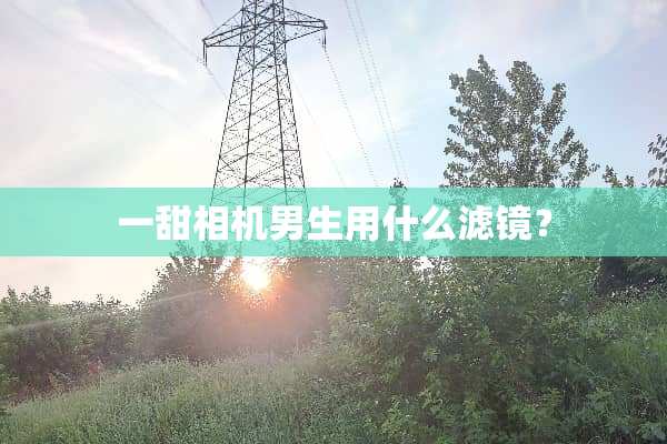 一甜相机男生用什么滤镜？