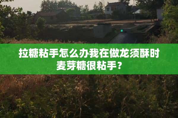 拉糖粘手怎么办我在做龙须酥时麦芽糖很粘手？