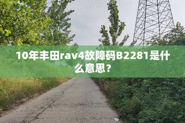 10年丰田rav4故障码B2281是什么意思？