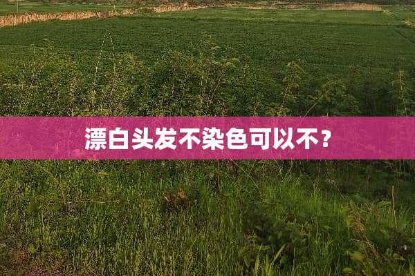 漂白头发不染色可以不？
