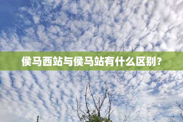 侯马西站与侯马站有什么区别？