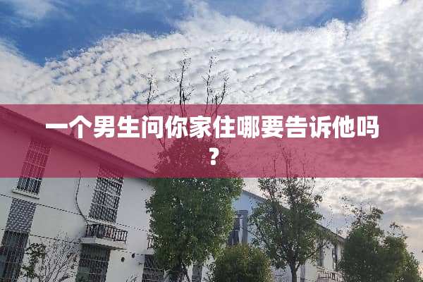 一个男生问你家住哪要告诉他吗？
