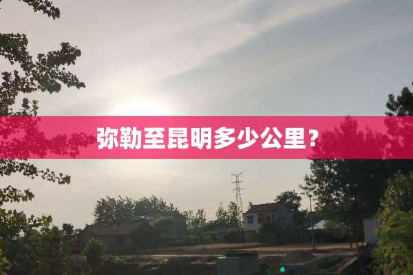 弥勒至昆明多少公里？