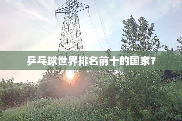 乒乓球世界排名前十的国家？