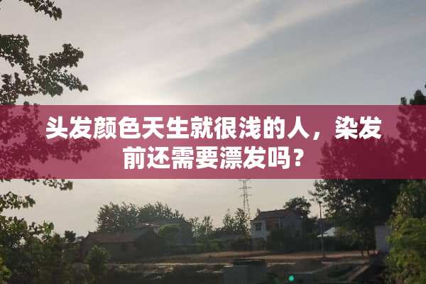 头发颜色天生就很浅的人，染发前还需要漂发吗？