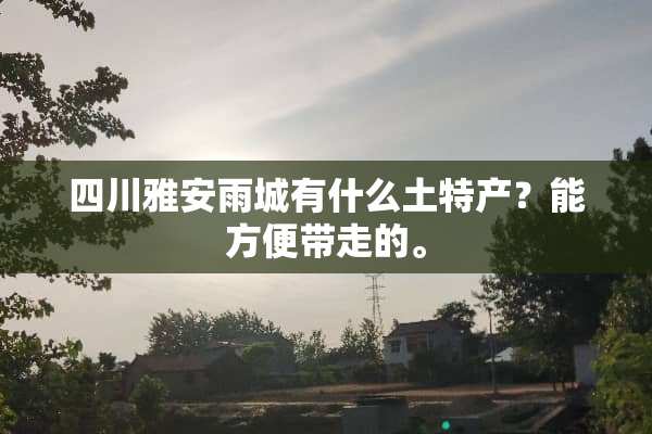 四川雅安雨城有什么土特产？能方便带走的。