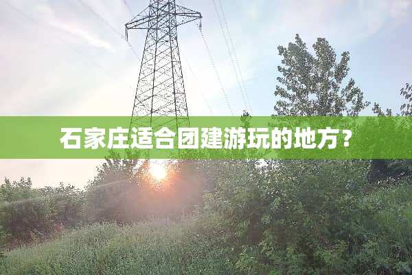 石家庄适合团建游玩的地方？