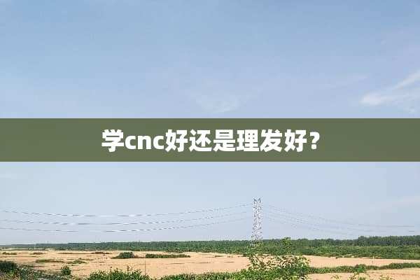 学cnc好还是理发好？