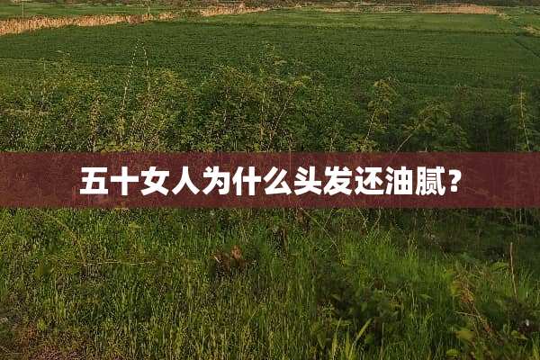 五十女人为什么头发还油腻？