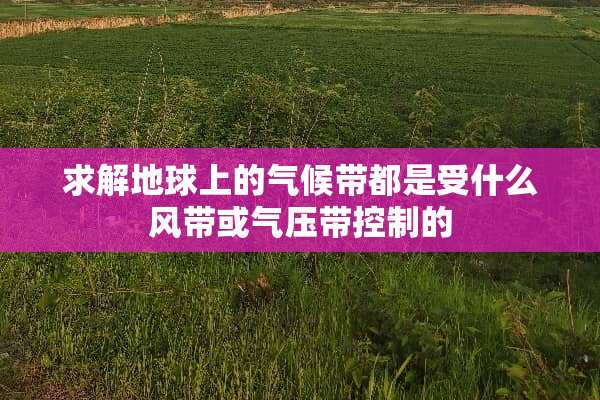 求解地球上的气候带都是受什么风带或气压带控制的