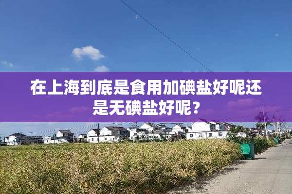 在上海到底是食用加碘盐好呢还是无碘盐好呢？