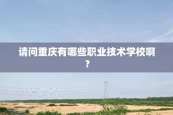 请问重庆有哪些职业技术学校啊？