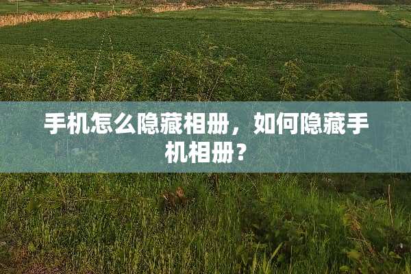 手机怎么隐藏相册，如何隐藏手机相册？