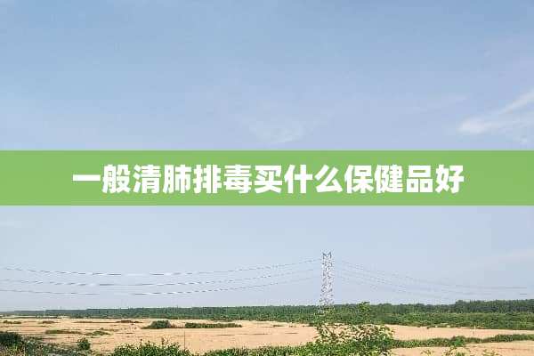 一般清肺排毒买什么保健品好