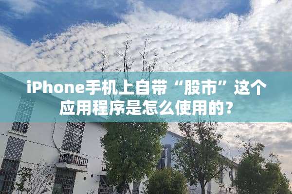 iPhone手机上自带“股市”这个应用程序是怎么使用的？