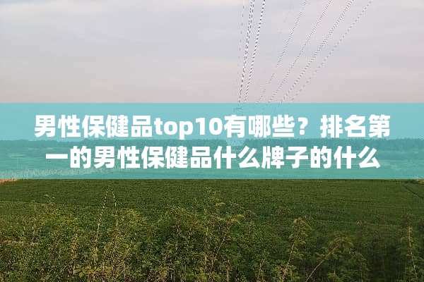 男性保健品top10有哪些？排名第一的男性保健品什么牌子的什么产品？