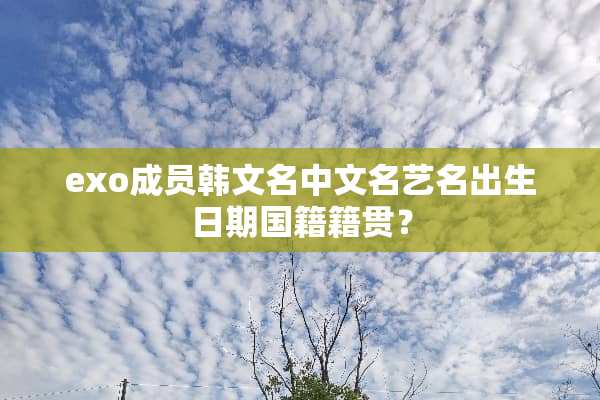 exo成员韩文名中文名艺名出生日期国籍籍贯？