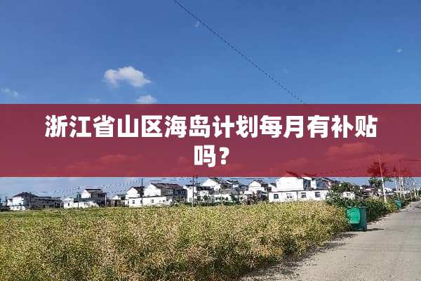 浙江省山区海岛计划每月有补贴吗？