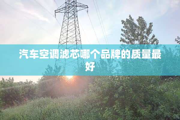 汽车空调滤芯哪个品牌的质量最好