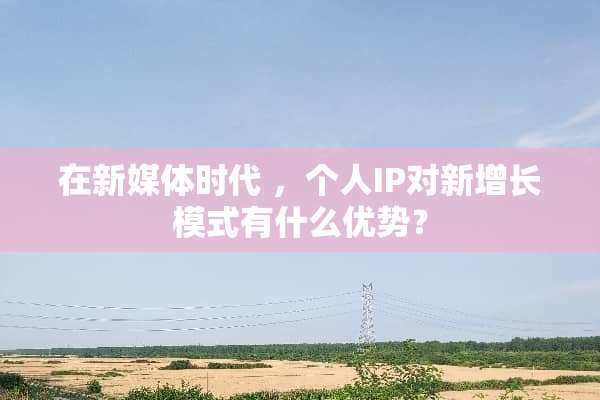 在新媒体时代 ，个人IP对新增长模式有什么优势？