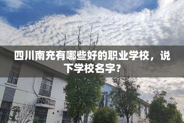 四川南充有哪些好的职业学校，说下学校名字？