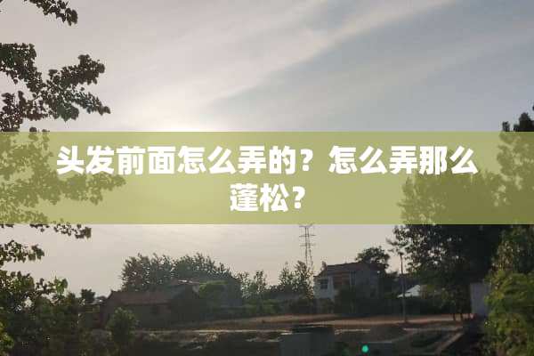 头发前面怎么弄的？怎么弄那么蓬松？