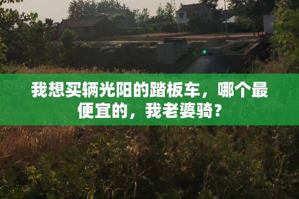 我想买辆光阳的踏板车，哪个最便宜的，我老婆骑？