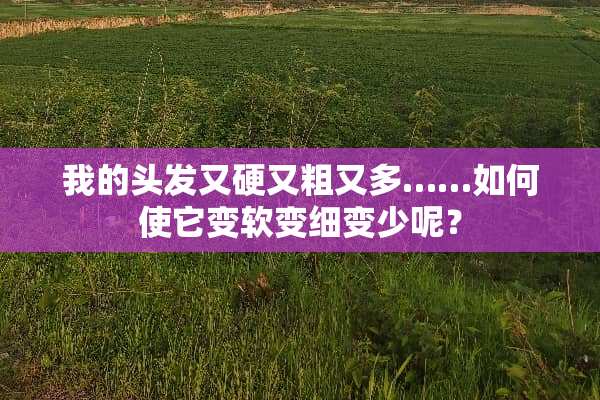 我的头发又硬又粗又多……如何使它变软变细变少呢？
