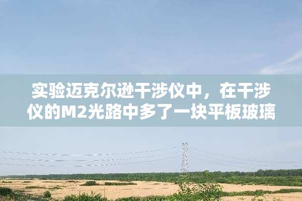 实验迈克尔逊干涉仪中，在干涉仪的M2光路中多了一块平板玻璃，它的作用是什么？