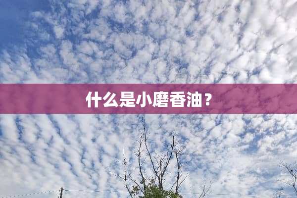 什么是小磨香油？