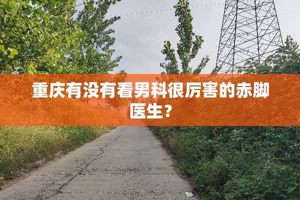 重庆有没有看男科很厉害的赤脚医生？