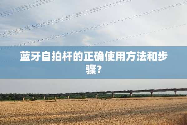 蓝牙**杆的正确使用方法和步骤？