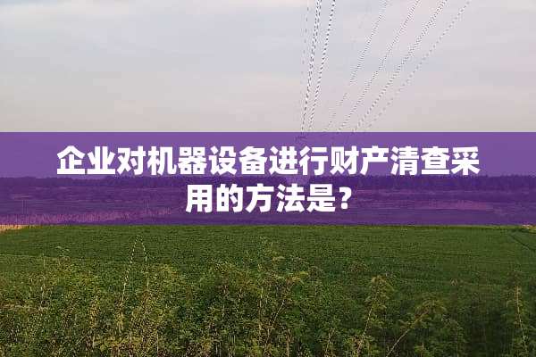 企业对机器设备进行财产清查采用的方法是？